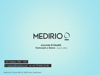 Medirio SA, Techno-Pôle 10, 3960 Sierre, Switzerland
Journée E-Health
Technoark a Sierre. June 6, 2014
E calasso@medirio.com M +41 79 820 20 86
Irio Calasso, PhD CEO
 