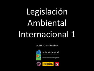 ALBERTO PIEDRA LEIVA 
Legislación 
Ambiental 
Internacional 1  