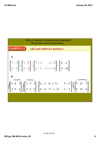 9.2 Matrices                                                   January 24, 2013




                     Add or subtract corresponding elements.
                        *Must have same dimensions.




                                    Jan 26­1:30 PM

HW pg. 584 #8­24 evens, 28                                                        4
 