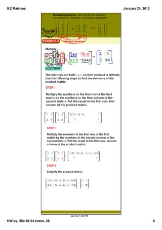 9.2 Matrices                                                                        January 24, 2013
                             Multiplying Matrices:  can only find the product if 
                             # of columns in 1st matrix = # of rows in 2nd matrix


                                 1   2    3          1    2              1    2
                                 2   2    3    X     2    2      4X2     2    2
                                 3   2    3          3    2              3    2
                                 4   2    3                              4    2




                                              Jan 26­1:38 PM

HW pg. 584 #8­24 evens, 28                                                                             6
 