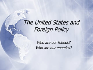 The United States and Foreign Policy Who are our friends? Who are our enemies? 