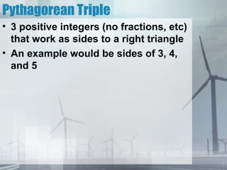 Pythagorean Triple
• 3 positive integers (no fractions, etc)
that work as sides to a right triangle
• An example would be sides of 3, 4,
and 5