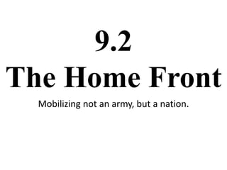 9.2The Home Front Mobilizing not an army, but a nation. 