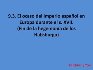 9.3. El ocaso del Imperio español en
Europa durante el s. XVII.
(Fin de la hegemonía de los
Habsburgo)
Michael y Yoel
 