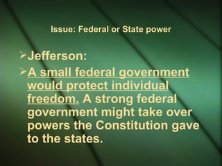 Issue: Federal or State power Jefferson:  A small federal government would protect individual freedom.  A strong federal government might take over powers the Constitution gave to the states. 