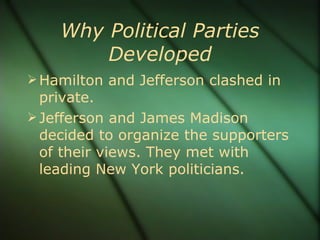Why Political Parties Developed Hamilton and Jefferson clashed in private. Jefferson and James Madison decided to organize the supporters of their views. They met with leading New York politicians. 
