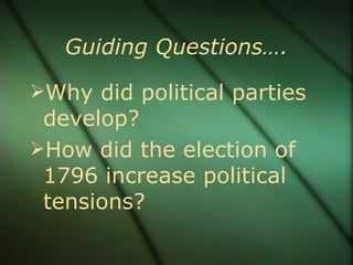 Guiding Questions…. Why did political parties develop? How did the election of 1796 increase political tensions? 