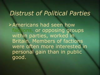 Distrust of Political Parties Americans had seen how  factions,  or opposing groups within parties, worked in Britain. Members of factions were often more interested in personal gain than in public good. 