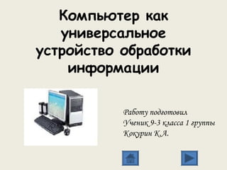 Компьютер как
универсальное
устройство обработки
информации
Работу подготовил
Ученик 9-3 класса 1 группы
Кокурин К.А.
 