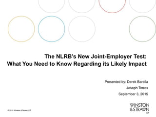 The NLRB’s New Joint-Employer Test:
What You Need to Know Regarding its Likely Impact
Presented by: Derek Barella
Joseph Torres
September 3, 2015
 
