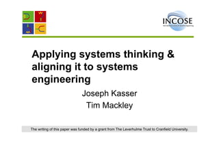 Applying systems thinking &
aligning it to systems
engineering
                               Joseph Kasser
                                Tim Mackley

The writing of this paper was funded by a grant from The Leverhulme Trust to Cranfield University.
 