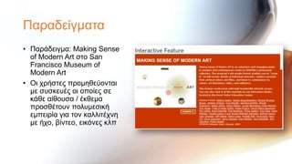 Παξαδείγκαηα
• Παξάδεηγκα: Making Sense
  of Modern Art ζην San
  Francisco Museum of
  Modern Art
• Οη ρξήζηεο πξνκεζεύνληαη
  κε ζπζθεπέο νη νπνίεο ζε
  θάζε αίζνπζα / έθζεκα
  πξνζζέηνπλ πνιπκεζηθή
  εκπεηξία γηα ηνλ θαιιηηέρλε
  κε ήρν, βίληεν, εηθόλεο θιπ
 