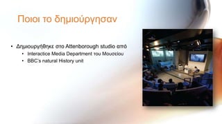 Πνηνη ην δεκηνύξγεζαλ

• Δεκηνπξγήζεθε ζην Attenborough studio από
    • Interactice Media Department ηνπ Μνπζείνπ
    • BBC’s natural History unit
 