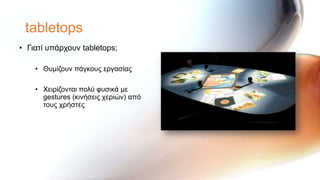 tabletops
• Γηαηί ππάξρνπλ tabletops;

    • Θπκίδνπλ πάγθνπο εξγαζίαο

    • Υεηξίδνληαη πνιύ θπζηθά κε
      gestures (θηλήζεηο ρεξηώλ) από
      ηνπο ρξήζηεο
 