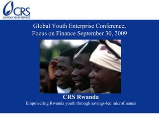 Global Youth Enterprise Conference,
   Focus on Finance September 30, 2009




                  CRS Rwanda
Empowering Rwanda youth through savings-led microfinance
 