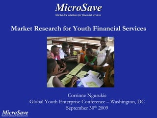 MicroSave
                 Market-led solutions for financial services
                 Market-




Market Research for Youth Financial Services




                       Corrinne Ngurukie
      Global Youth Enterprise Conference – Washington, DC
                      September 30th 2009
 