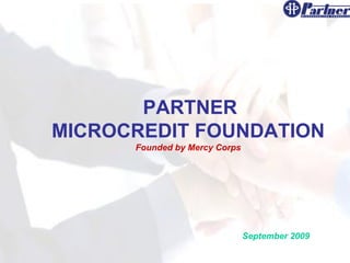 PARTNER
MICROCREDIT FOUNDATION
      Founded by Mercy Corps




                               September 2009
 