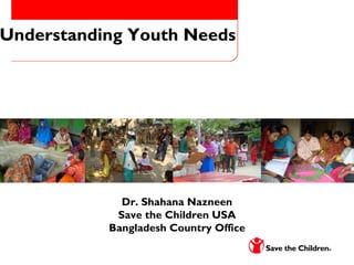 Understanding Youth Needs




             Dr. Shahana Nazneen
            Save the Children USA
           Bangladesh Country Office
 