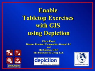 Enable  Tabletop Exercises  with GIS  using Depiction Chris Floyd Disaster Resistant Communities Group LLC and Ric Skinner, GISP The Stoneybrook Group LLC Disaster Resistant  Communities Group 
