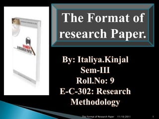 The Format of research Paper. By: Italiya.Kinjal Sem-III Roll.No: 9 E-C-302: Research Methodology 1 11/10/2011 The Format of Research Paper 