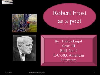 Robert Frost as a poet By : Italiya.kinjal. Sem: III Roll. No: 9 E-C-303: American Literature 12/10/2011 1 Robert Frost as a poet 