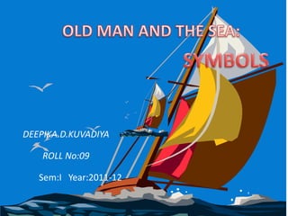 OLD MAN AND THE SEA: SYMBOLS DEEPIKA.D.KUVADIYA ROLL No:09                                                     	Sem:I   Year:2011-12 