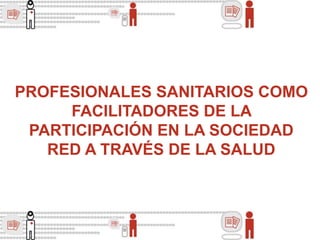 PROFESIONALES SANITARIOS COMO
FACILITADORES DE LA
PARTICIPACIÓN EN LA SOCIEDAD
RED A TRAVÉS DE LA SALUD
 