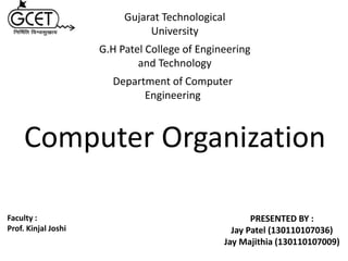 PRESENTED BY :
Jay Patel (130110107036)
Jay Majithia (130110107009)
Faculty :
Prof. Kinjal Joshi
Gujarat Technological
University
G.H Patel College of Engineering
and Technology
Department of Computer
Engineering
Computer Organization
 