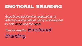 Good brand positioning needspoints of
difference and points of parity whichappeal
to both head and the heart.
Thusthe needfor Emotional
Branding.
 