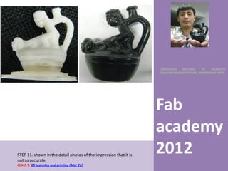 UNIVERSIDAD    NACIONAL     DE    INGENIERÍA
                                                                   FACULTAD DE ARQUITECTURA, URBANISMO Y ARTES




                                                                   Fab
                                                                   academy
STEP 11. shown in the detail photos of the impression that it is
not as accurate
                                                                   2012
CLASS 9: 3D scanning and printing (Mar 21)
 