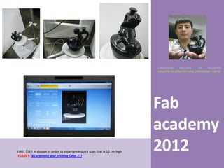 UNIVERSIDAD    NACIONAL     DE    INGENIERÍA
                                                                             FACULTAD DE ARQUITECTURA, URBANISMO Y ARTES




                                                                             Fab
                                                                             academy
FIRST STEP. is chosen in order to experience quick scan that is 10 cm high
CLASS 9: 3D scanning and printing (Mar 21)
                                                                             2012
 