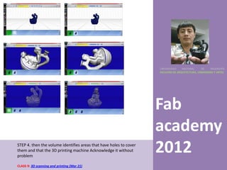 UNIVERSIDAD    NACIONAL     DE    INGENIERÍA
                                                                    FACULTAD DE ARQUITECTURA, URBANISMO Y ARTES




                                                                    Fab
                                                                    academy
STEP 4. then the volume identifies areas that have holes to cover
them and that the 3D printing machine Acknowledge it without
problem
                                                                    2012
CLASS 9: 3D scanning and printing (Mar 21)
 