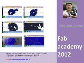 UNIVERSIDAD    NACIONAL     DE    INGENIERÍA
                                                               FACULTAD DE ARQUITECTURA, URBANISMO Y ARTES




                                                               Fab
                                                               academy
STEP 5. commands that allow for the filling operation can be
displayed in grid mode of amending the rhino also              2012
CLASS 9: 3D scanning and printing (Mar 21)
 