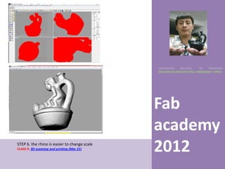 UNIVERSIDAD    NACIONAL     DE    INGENIERÍA
                                              FACULTAD DE ARQUITECTURA, URBANISMO Y ARTES




                                              Fab
                                              academy
STEP 6. the rhino is easier to change scale
CLASS 9: 3D scanning and printing (Mar 21)    2012
 