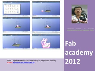 UNIVERSIDAD    NACIONAL     DE    INGENIERÍA
                                                                    FACULTAD DE ARQUITECTURA, URBANISMO Y ARTES




                                                                    Fab
                                                                    academy
STEP 7. opens the file in the software up to prepare for printing
CLASS 9: 3D scanning and printing (Mar 21)                          2012
 