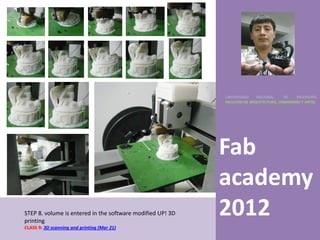 UNIVERSIDAD    NACIONAL     DE    INGENIERÍA
                                                            FACULTAD DE ARQUITECTURA, URBANISMO Y ARTES




                                                            Fab
                                                            academy
STEP 8. volume is entered in the software modified UP! 3D
printing
                                                            2012
CLASS 9: 3D scanning and printing (Mar 21)
 