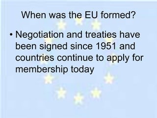 When was the EU formed?

• Negotiation and treaties have
  been signed since 1951 and
  countries continue to apply for
  membership today
 