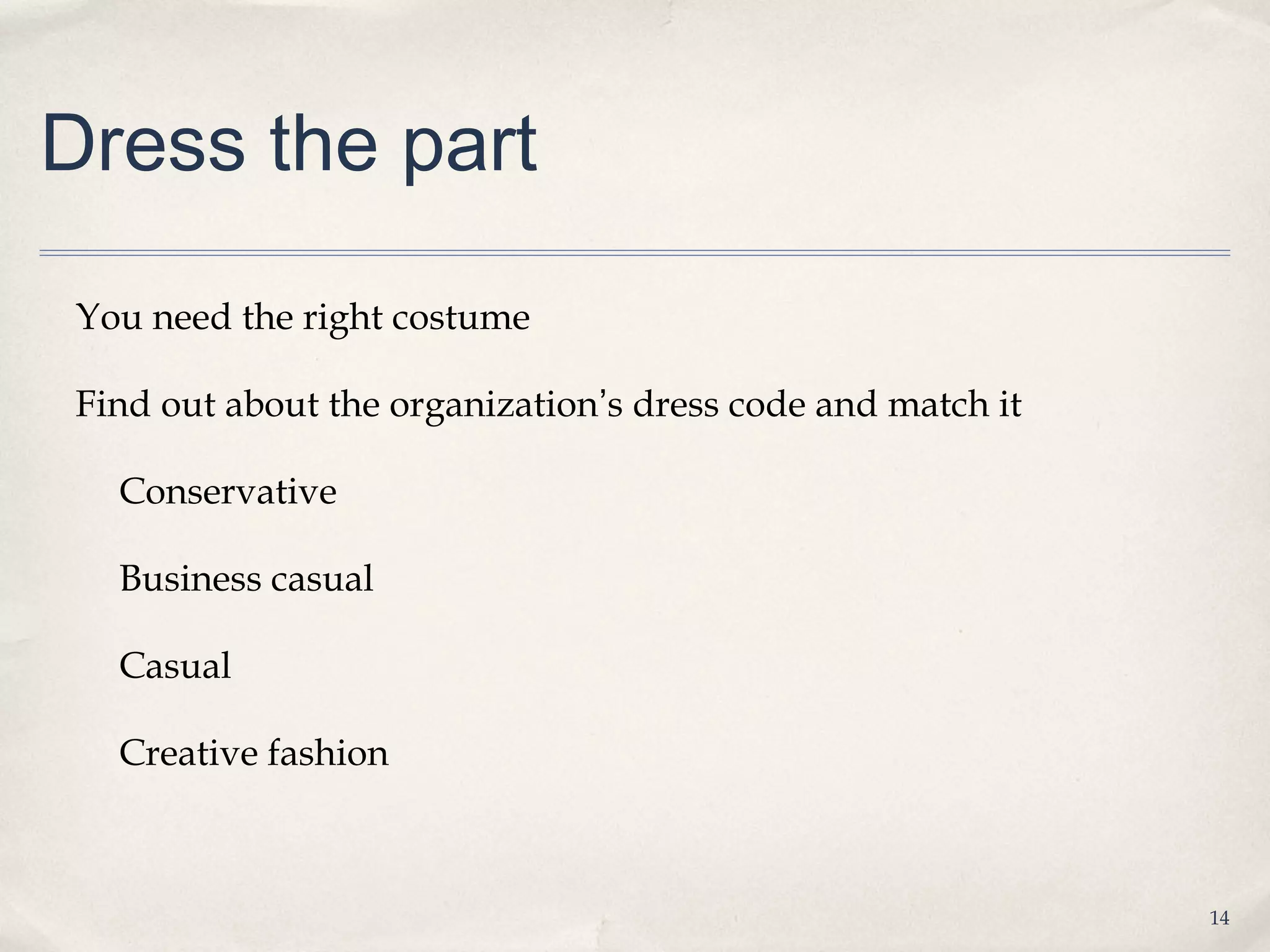 Dress the part

 You need the right costume

 Find out about the organization’s dress code and match it

   Conservative

   Business casual

   Casual

   Creative fashion



                                                             14
 