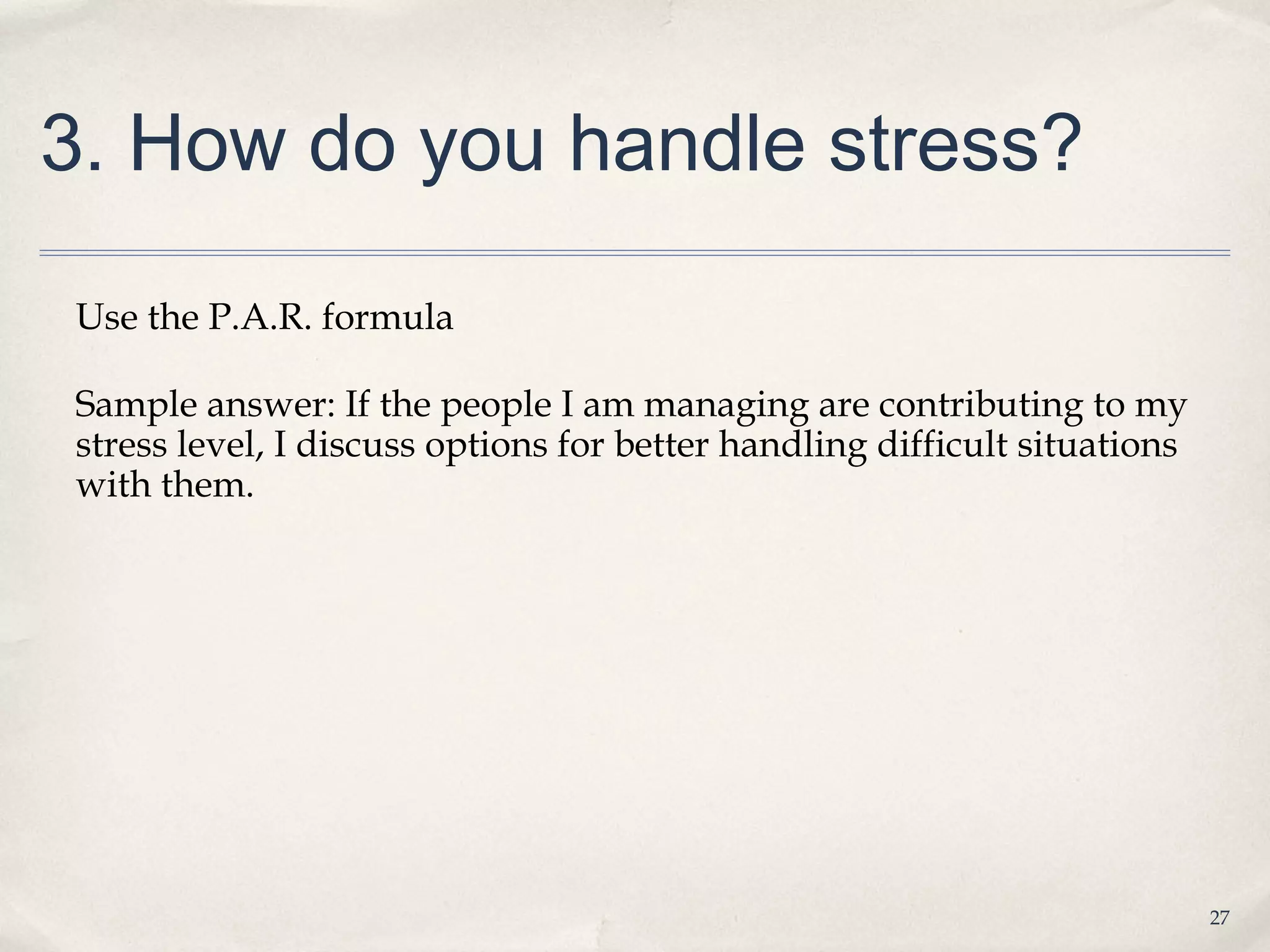 3. How do you handle stress?

Use the P.A.R. formula

Sample answer: If the people I am managing are contributing to my
stress level, I discuss options for better handling difficult situations
with them.




                                                                           27
 