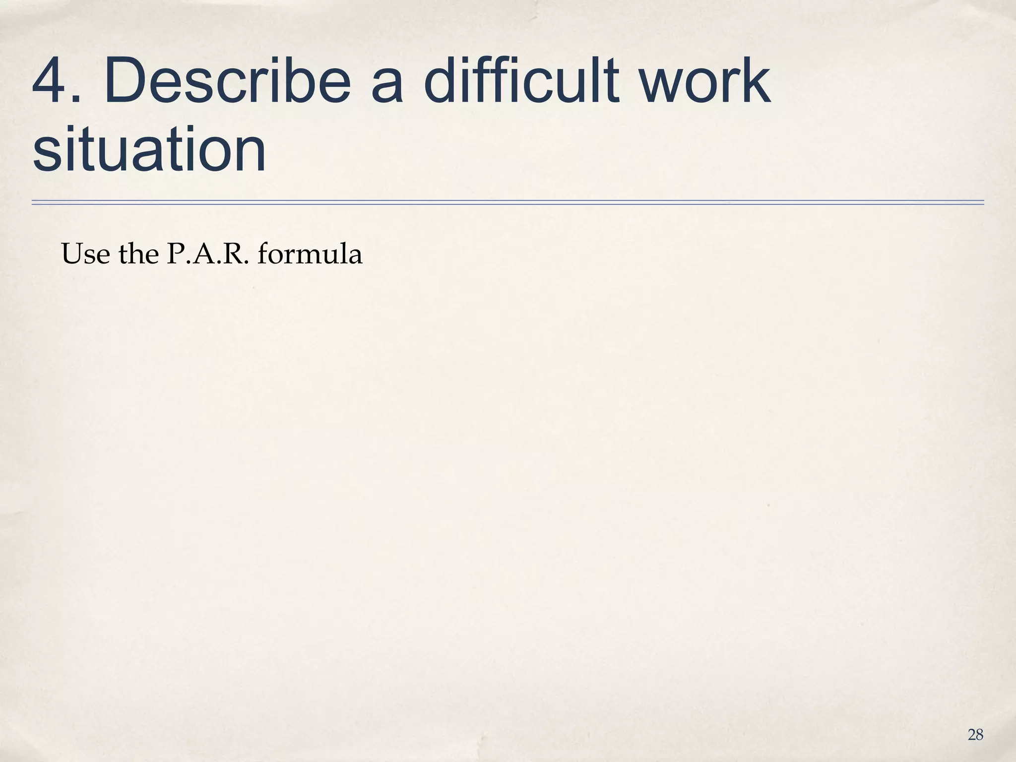 4. Describe a difficult work
situation
 Use the P.A.R. formula




                               28
 