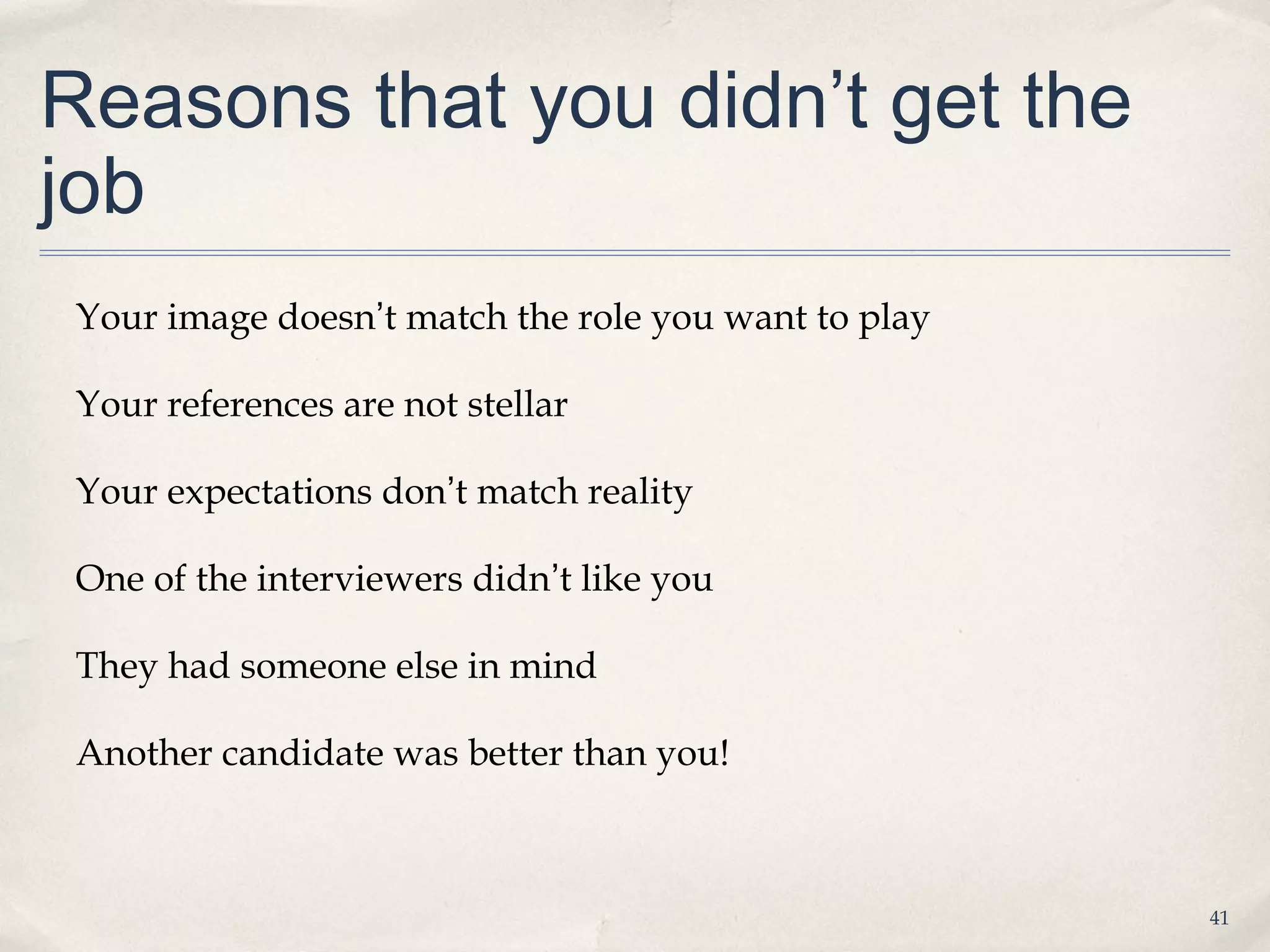 Reasons that you didn’t get the
job
 Your image doesn’t match the role you want to play

 Your references are not stellar

 Your expectations don’t match reality

 One of the interviewers didn’t like you

 They had someone else in mind

 Another candidate was better than you!



                                                      41
 