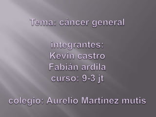 Tema: cáncer generalintegrantes: Kevin castro Fabián ardilacurso: 9-3 jtcolegio: Aurelio Martínez mutis 
