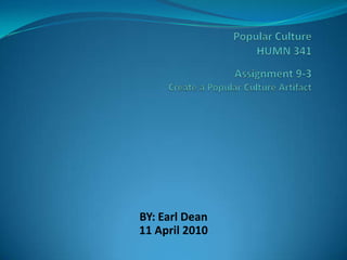 Popular CultureHUMN 341Assignment 9-3 Create a Popular Culture Artifact BY: Earl Dean 11 April 2010 