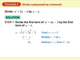Example 4     Divide a polynomial by a binomial

Divide x2 + 2x – 3 by x – 1.

SOLUTION
STEP 1 Divide the first term of x2 + 2x – 3 by the first
       term of x – 1.
                    x
        x – 1 x2 + 2x – 3      Think: x2 ÷ x = ?

              x2 – x           Multiply x – 1 by x.

                   3x          Subtract x2 – x from x2 + 2x.
 