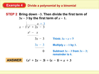 Example 4    Divide a polynomial by a binomial

STEP 2 Bring down –3. Then divide the first term of
       3x – 3 by the first term of x – 1.
                    x + 3
        x – 1 x2 + 2x – 3
             x2 – x
                  3x – 3      Think: 3x ÷ x = ?

                  3x – 3      Multiply x – 1 by 3.

                       0      Subtract 3x – 3 from 3x – 3;
                              remainder is 0.

ANSWER      ( x2 + 2x – 3) ÷ (x – 1) = x + 3
 