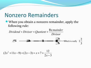 Nonzero Remainders
 When you obtain a nonzero remainder, apply the
    following rule:
                                        Re mainder
        Dividend ÷ Divisor = Quotient +
                                         Divisor
                2                   2
          5 ÷ 1+
            3 =   Which is really 1
                3                   3

                                        12
(2 x + 11x − 9) ÷ ( 2 x − 3) = x + 7 +
    2

                                       2x − 3
 