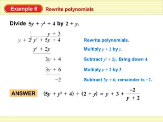 Example 6     Rewrite polynomials

Divide 5y + y2 + 4 by 2 + y.
               y + 3
   y + 2 y2 + 5y + 4           Rewrite polynomials.

         y2 + 2y               Multiply y + 2 by y.

              3y + 4           Subtract y2 + 2y. Bring down 4.

              3y + 6           Multiply y + 2 by 3.

                   –2          Subtract 3y + 6; remainder is – 2.

                                                      –2
ANSWER       (5y + y + 4) ÷ ( 2 + y) = y + 3 +
                    2
                                                      y +2
 