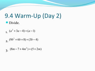 9.4 Warm-Up (Day 2)
Divide.

1. (a 2 + 3a − 4) ÷ (a − 1)


2. (9b 2 + 6b + 8) ÷ (3b − 4)


3. (8m − 7 + 4m 2 ) ÷ (5 + 2m)
 