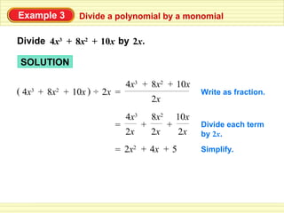 Example 3      Divide a polynomial by a monomial

Divide 4x3 + 8x2 + 10x by 2x.

SOLUTION

                             4x3 + 8x2 + 10x
( 4x3 + 8x2 + 10x ) ÷ 2x =                             Write as fraction.
                                       2x
                             4x3       8x2       10x
                        =          +         +         Divide each term
                             2x        2x        2x    by 2x.

                        = 2x2 + 4x + 5                 Simplify.
 