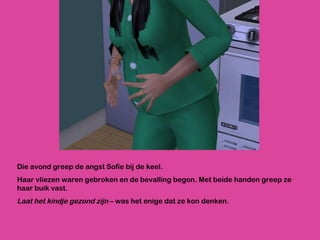 Die avond greep de angst Sofie bij de keel. Haar vliezen waren gebroken en de bevalling begon. Met beide handen greep ze haar buik vast.  Laat het kindje gezond zijn  – was het enige dat ze kon denken.  